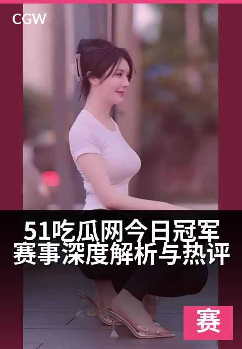 51吃瓜网今日冠军赛事深度解析与热评 - 每日赛场风云录,冠军之路深度评