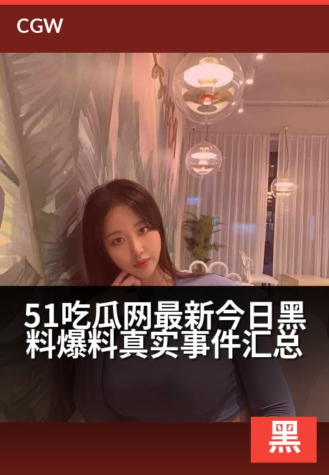 51吃瓜网最新今日黑料爆料真实事件汇总 - 今日猛料独家揭秘:真实事件全网汇总