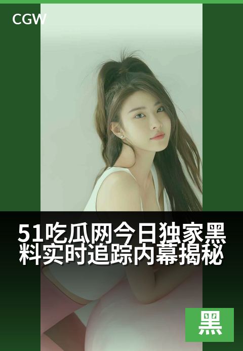 51吃瓜网今日独家黑料实时追踪内幕揭秘 - 今日劲爆黑料独家放送,内幕追踪直击真相现场