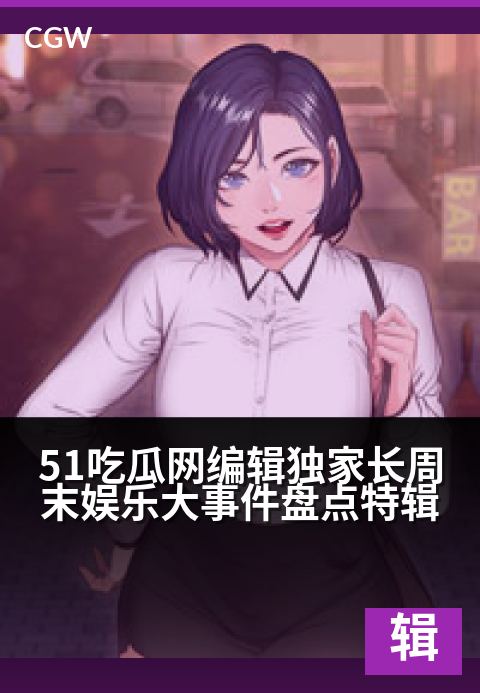 51吃瓜网编辑独家长周末娱乐大事件盘点特辑 - 编辑视角独家揭秘,这些大事件承包你的长周末!
