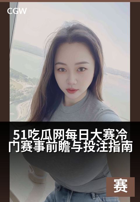 51吃瓜网每日大赛冷门赛事前瞻与观察指南 - 每日聚焦冷门赛场,精准洞察助您出奇制胜。
