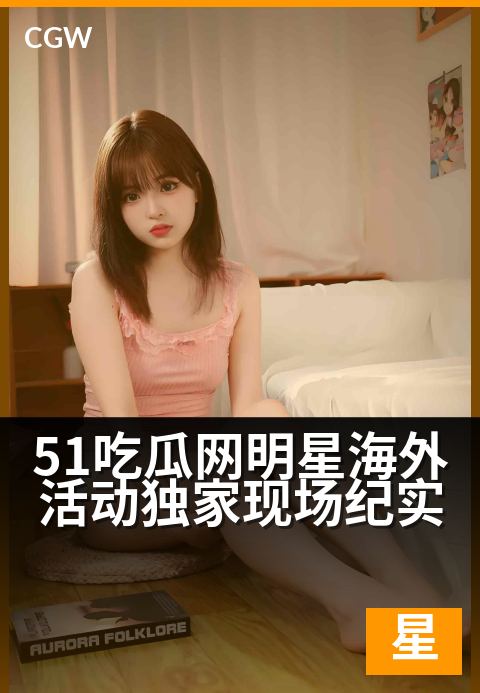 51吃瓜网明星海外活动独家现场纪实 - 海外红毯直击：明星闪耀瞬间独家记录