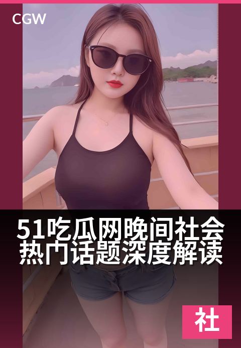 51吃瓜网晚间社会热门话题深度解读 - 深夜热议与民生万象,带你透视热点背后的社会脉络。