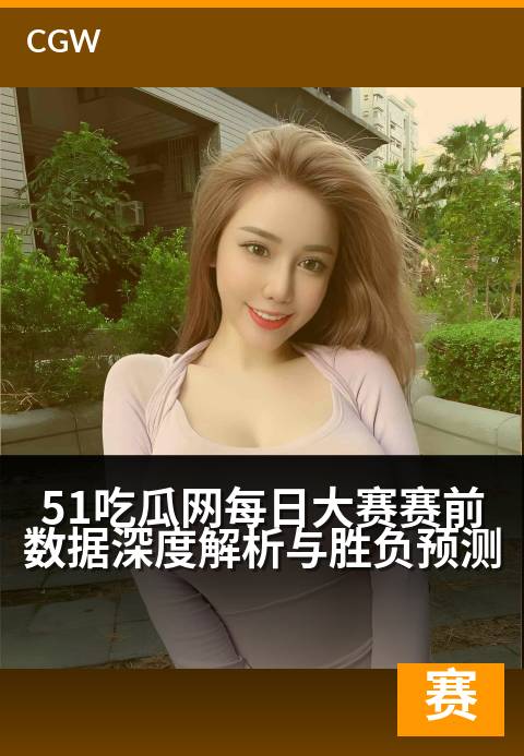 51吃瓜网每日大赛赛前数据深度解析与胜负预测 - 数据透视赛场风云,每日竞猜赢家揭秘