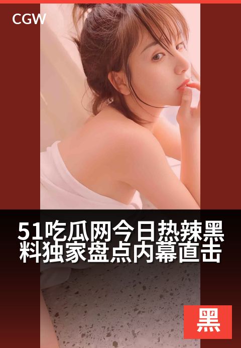 51吃瓜网今日热辣黑料独家盘点内幕直击 - 独家直击今日爆料内幕,热辣看点一网打尽