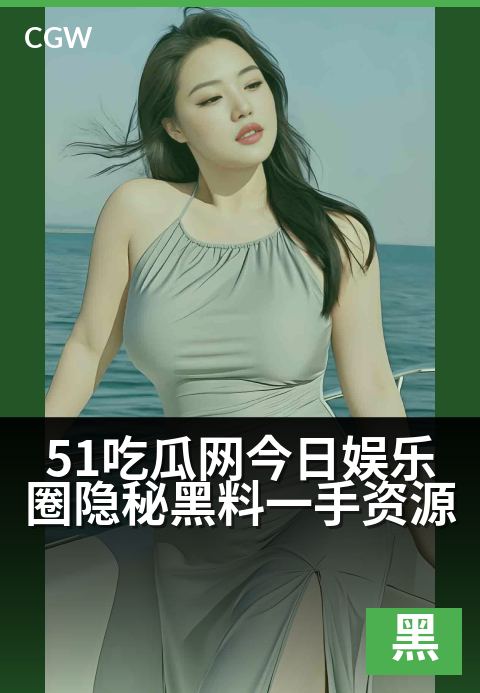 51吃瓜网今日娱乐圈隐秘黑料一手资源 - 独家猛料速递:今日八卦热辣出炉,隐秘内幕一网打尽