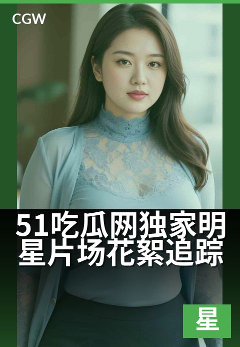 51吃瓜网独家明星片场花絮追踪 - 明星片场直击,独家花絮揭秘台前幕后精彩瞬间