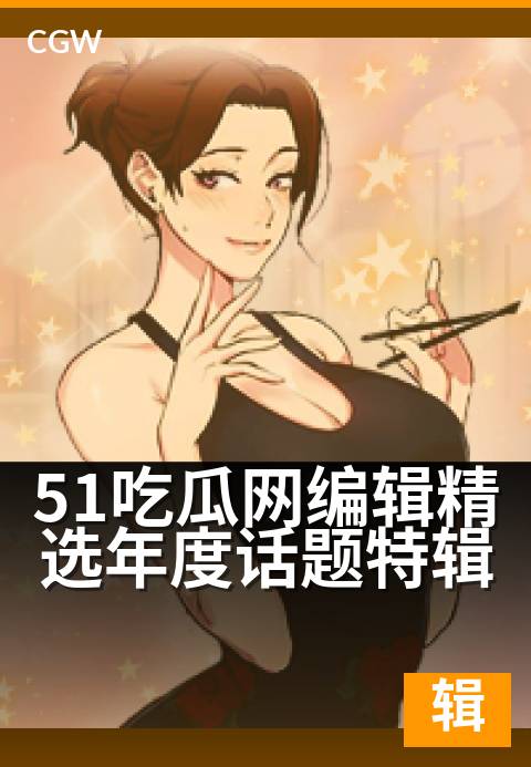 51吃瓜网编辑精选年度话题特辑 - 编辑视角盘点年度热议,深度解析网络焦点事件